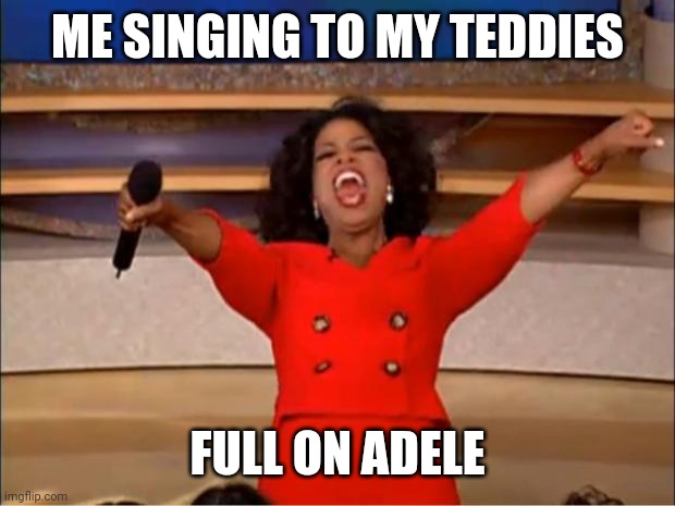 Oprah You Get A | ME SINGING TO MY TEDDIES; FULL ON ADELE | image tagged in memes,oprah you get a | made w/ Imgflip meme maker