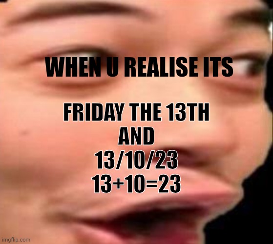 Friday 13 funni | WHEN U REALISE ITS; FRIDAY THE 13TH

AND

13/10/23

13+10=23 | image tagged in halloween | made w/ Imgflip meme maker