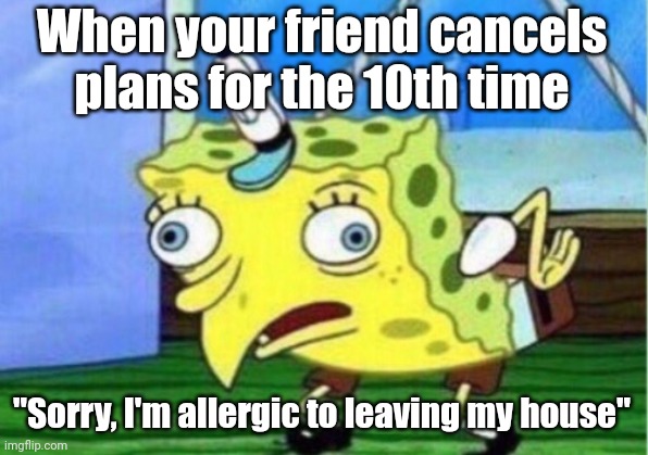 Mocking SpongeBob AI generated Meme | When your friend cancels plans for the 10th time; "Sorry, I'm allergic to leaving my house" | image tagged in memes,mocking spongebob,plans,leaving,house,be like | made w/ Imgflip meme maker