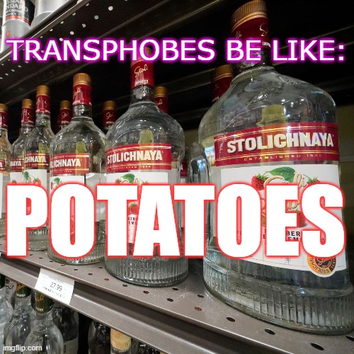 TRANSPHOBES BE LIKE | POTATOES; TRANSPHOBES BE LIKE: | image tagged in vodka | made w/ Imgflip meme maker