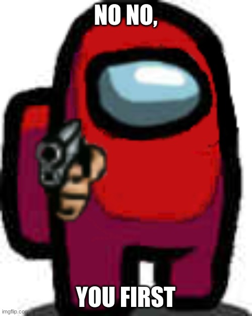 red among us guy with a gun | NO NO, YOU FIRST | image tagged in red among us guy with a gun | made w/ Imgflip meme maker