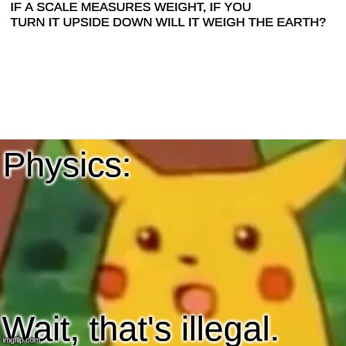 Surprised Pikachu | IF A SCALE MEASURES WEIGHT, IF YOU TURN IT UPSIDE DOWN WILL IT WEIGH THE EARTH? Physics:; Wait, that's illegal. | image tagged in memes,surprised pikachu | made w/ Imgflip meme maker
