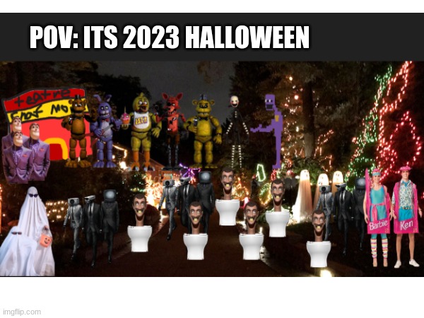 Pov:2023 halloween | POV: ITS 2023 HALLOWEEN | image tagged in halloween,memes,skibidi toilet,fnaf | made w/ Imgflip meme maker