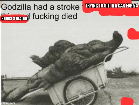 Godzilla | TRYING TO SIT IN A CAR FOR 24 HOURS STRAIGHT | image tagged in godzilla | made w/ Imgflip meme maker