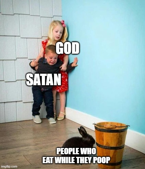 Children scared of rabbit | GOD; SATAN; PEOPLE WHO EAT WHILE THEY POOP | image tagged in children scared of rabbit | made w/ Imgflip meme maker