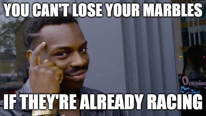 big brain | YOU CAN'T LOSE YOUR MARBLES; IF THEY'RE ALREADY RACING | image tagged in memes,roll safe think about it | made w/ Imgflip meme maker
