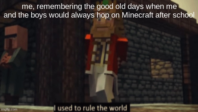 it was so good back then | me, remembering the good old days when me and the boys would always hop on Minecraft after school | image tagged in i used to rule the world | made w/ Imgflip meme maker