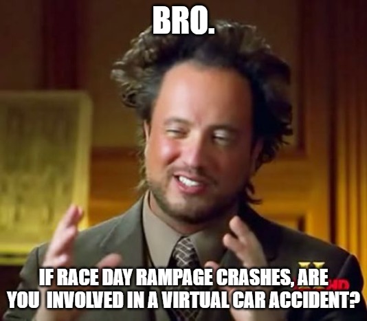 virtual crash | BRO. IF RACE DAY RAMPAGE CRASHES, ARE YOU  INVOLVED IN A VIRTUAL CAR ACCIDENT? | image tagged in memes,ancient aliens | made w/ Imgflip meme maker