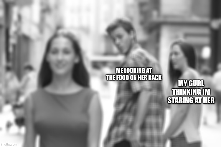 Distracted Boyfriend | ME LOOKING AT THE FOOD ON HER BACK; MY GURL THINKING IM STARING AT HER | image tagged in memes,distracted boyfriend | made w/ Imgflip meme maker
