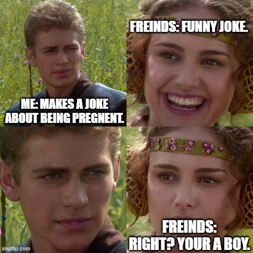 Anakin Padme 4 Panel | FREINDS: FUNNY JOKE. ME: MAKES A JOKE ABOUT BEING PREGNENT. FREINDS: RIGHT? YOUR A BOY. | image tagged in anakin padme 4 panel | made w/ Imgflip meme maker