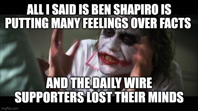 lost their minds | ALL I SAID IS BEN SHAPIRO IS PUTTING MANY FEELINGS OVER FACTS; AND THE DAILY WIRE SUPPORTERS LOST THEIR MINDS | image tagged in lost their minds | made w/ Imgflip meme maker