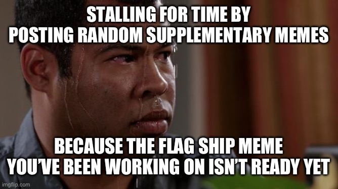 POV: me right now | STALLING FOR TIME BY POSTING RANDOM SUPPLEMENTARY MEMES; BECAUSE THE FLAG SHIP MEME YOU’VE BEEN WORKING ON ISN’T READY YET | image tagged in sweating bullets,memes,relatable | made w/ Imgflip meme maker