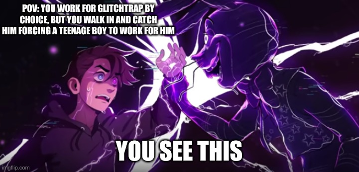 No joke or romance plz (DARKEST DESIRE) | POV: YOU WORK FOR GLITCHTRAP BY CHOICE, BUT YOU WALK IN AND CATCH HIM FORCING A TEENAGE BOY TO WORK FOR HIM; YOU SEE THIS | image tagged in rp | made w/ Imgflip meme maker