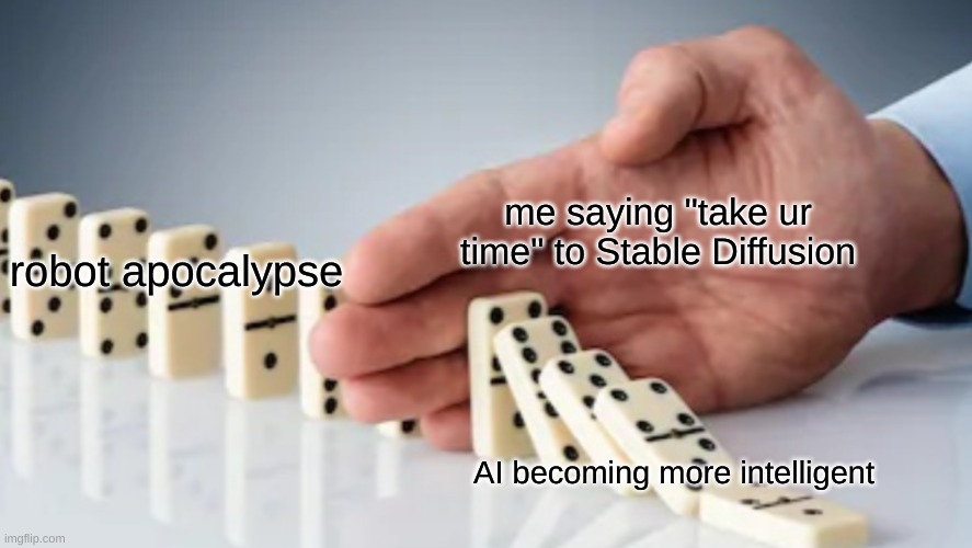 take ur time buddy | me saying "take ur time" to Stable Diffusion; robot apocalypse; AI becoming more intelligent | image tagged in dominoes | made w/ Imgflip meme maker
