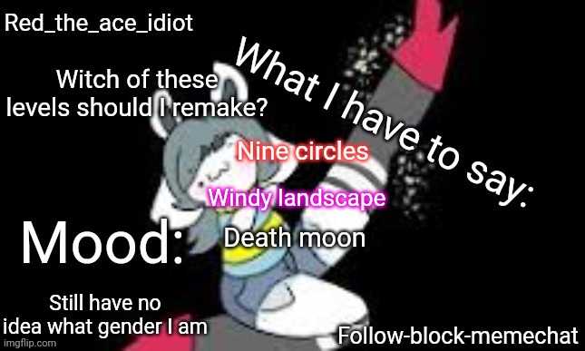 ??? | Witch of these levels should I remake? Nine circles; Windy landscape; Death moon; Still have no idea what gender I am | image tagged in redstonetemie announcement temp v2 | made w/ Imgflip meme maker