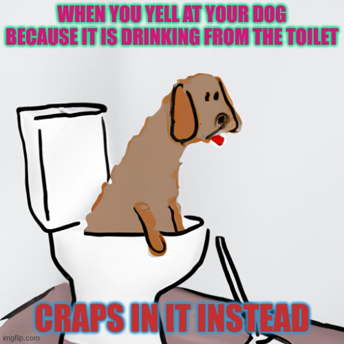 when you teach ur dog to empty its self | WHEN YOU YELL AT YOUR DOG BECAUSE IT IS DRINKING FROM THE TOILET; CRAPS IN IT INSTEAD | image tagged in when you teach ur dog to empty its self | made w/ Imgflip meme maker