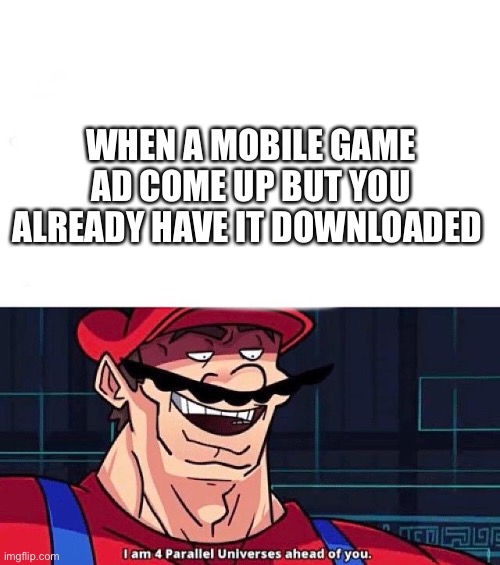 I am 4 Parallel Universes ahead of you | WHEN A MOBILE GAME AD COME UP BUT YOU ALREADY HAVE IT DOWNLOADED | image tagged in i am 4 parallel universes ahead of you | made w/ Imgflip meme maker