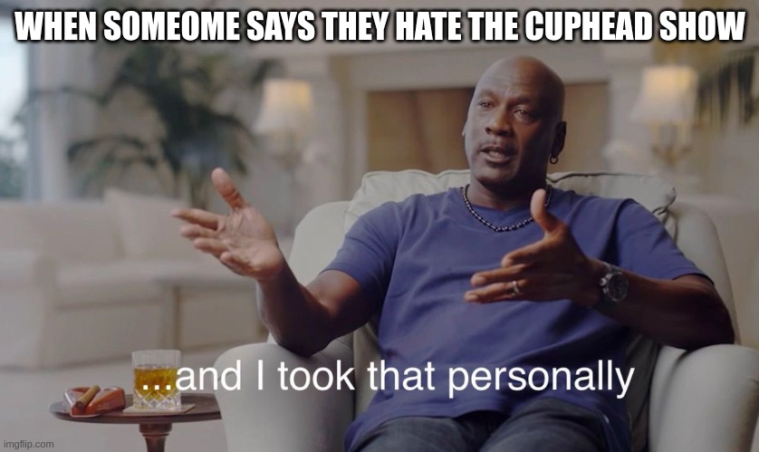 Anyone Else Here Remember The Cuphead Show? | WHEN SOMEOME SAYS THEY HATE THE CUPHEAD SHOW | image tagged in and i took that personally,cuphead | made w/ Imgflip meme maker