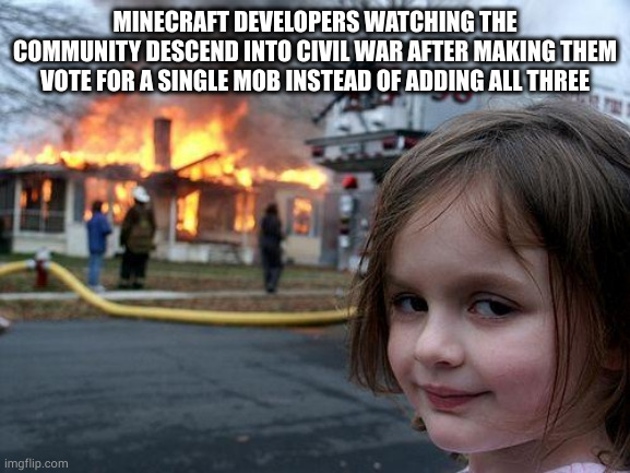 Minecraft developers | MINECRAFT DEVELOPERS WATCHING THE COMMUNITY DESCEND INTO CIVIL WAR AFTER MAKING THEM VOTE FOR A SINGLE MOB INSTEAD OF ADDING ALL THREE | image tagged in memes,disaster girl,minecraft memes | made w/ Imgflip meme maker