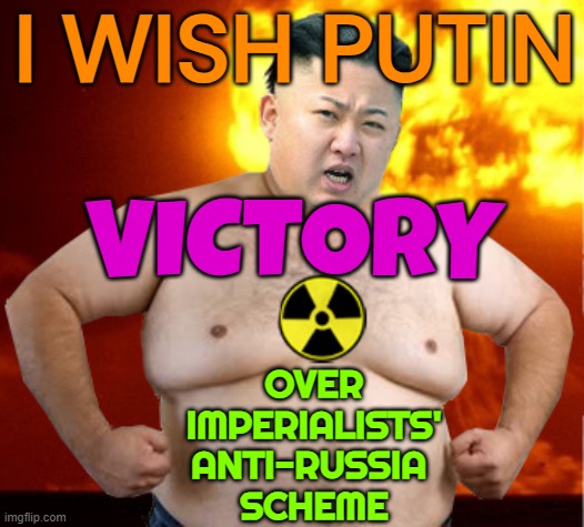 N Korea’s Kim wishes Russia’s Putin victory against ‘imperialists’ | I WISH PUTIN; VICTORY; OVER IMPERIALISTS' ANTI-RUSSIA 
SCHEME | image tagged in kim jong un fat man,good guy putin,vladimir putin,kim jong un sad,ukraine,russo-ukrainian war | made w/ Imgflip meme maker