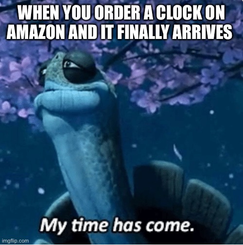 My Time Has Come | WHEN YOU ORDER A CLOCK ON AMAZON AND IT FINALLY ARRIVES | image tagged in my time has come,memes,gifs,funny | made w/ Imgflip meme maker