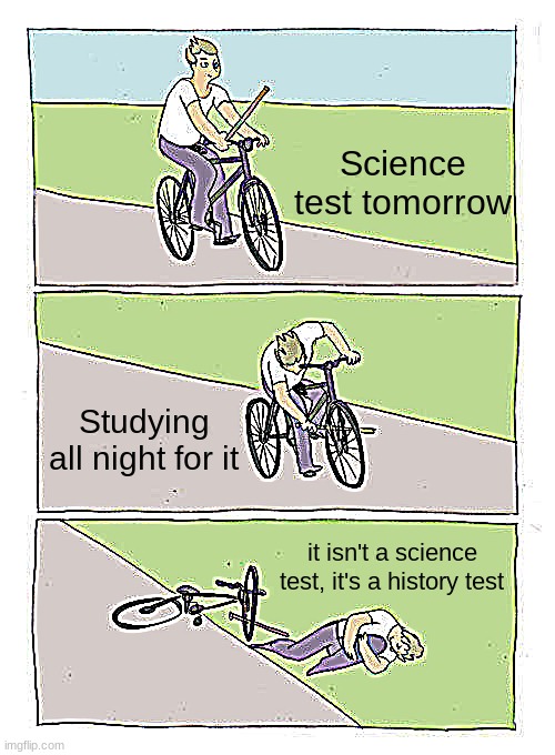 Why does this happen to meeeeeeee | Science test tomorrow; Studying all night for it; it isn't a science test, it's a history test | image tagged in memes,bike fall | made w/ Imgflip meme maker