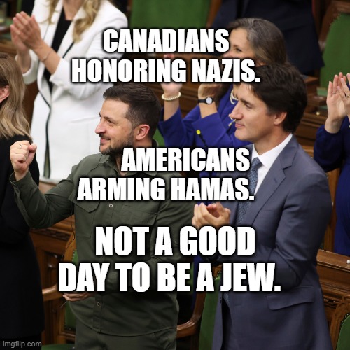 Nazis in Canada | CANADIANS HONORING NAZIS.                                    AMERICANS ARMING HAMAS. NOT A GOOD DAY TO BE A JEW. | image tagged in nazis in canada | made w/ Imgflip meme maker