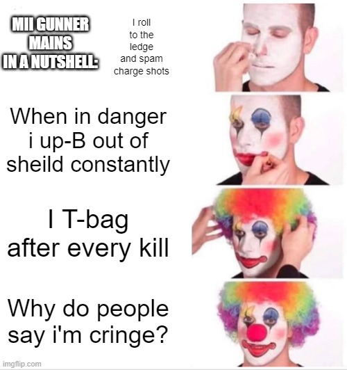 Clown Applying Makeup | MII GUNNER MAINS IN A NUTSHELL:; I roll to the ledge and spam charge shots; When in danger i up-B out of sheild constantly; I T-bag after every kill; Why do people say i'm cringe? | image tagged in memes,clown applying makeup,fun,super smash bros,clown,mii | made w/ Imgflip meme maker