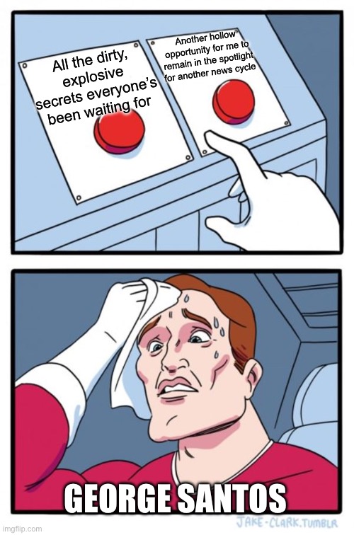 Two Buttons | Another hollow opportunity for me to remain in the spotlight for another news cycle; All the dirty, explosive secrets everyone’s been waiting for; GEORGE SANTOS | image tagged in memes,two buttons,memes | made w/ Imgflip meme maker