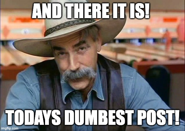 sam elliot dumbest post | AND THERE IT IS! TODAYS DUMBEST POST! | image tagged in sam elliott special kind of stupid | made w/ Imgflip meme maker