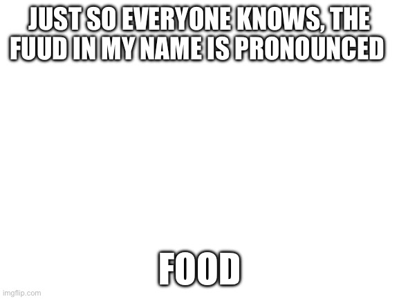 Just to be clear | JUST SO EVERYONE KNOWS, THE FUUD IN MY NAME IS PRONOUNCED; FOOD | image tagged in blank white template | made w/ Imgflip meme maker