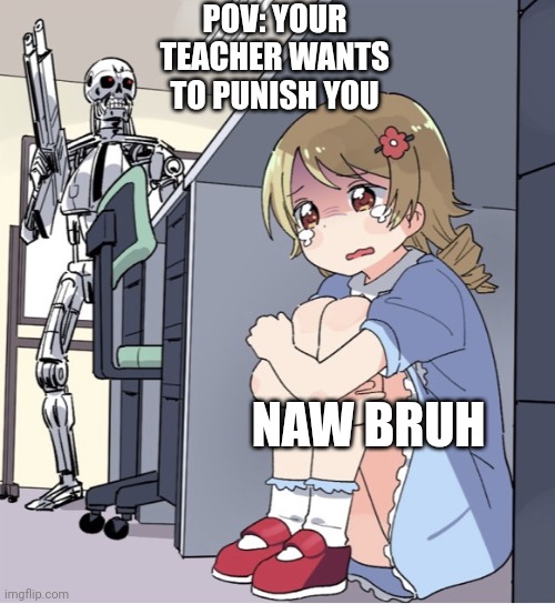 Aw hell nah | POV: YOUR TEACHER WANTS TO PUNISH YOU; NAW BRUH | image tagged in anime girl hiding from terminator | made w/ Imgflip meme maker