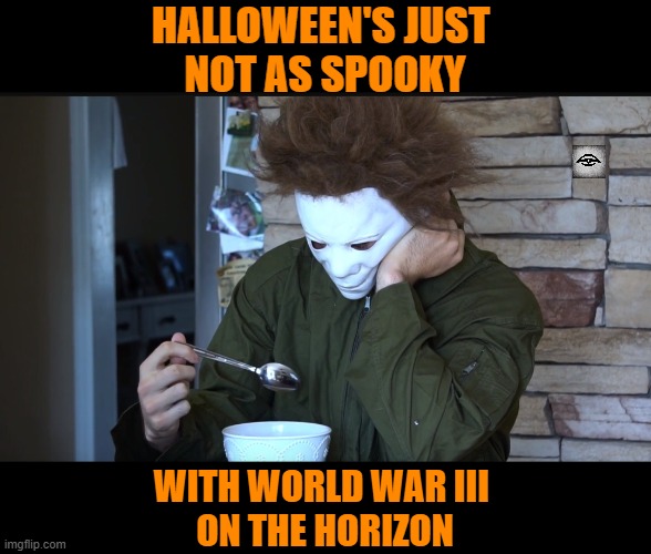 Sad Michael myers | HALLOWEEN'S JUST 
NOT AS SPOOKY; WITH WORLD WAR III 
ON THE HORIZON | image tagged in sad michael myers,halloween,wwwiii,ww3 | made w/ Imgflip meme maker