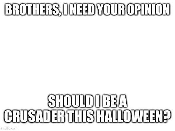 BROTHERS, I NEED YOUR OPINION; SHOULD I BE A CRUSADER THIS HALLOWEEN? | made w/ Imgflip meme maker