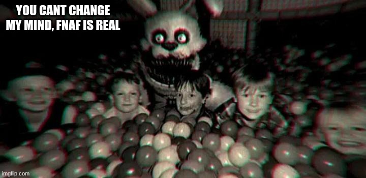 YOU CANT CHANGE MY MIND, FNAF IS REAL | image tagged in fnaf | made w/ Imgflip meme maker