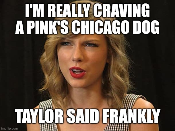 Taylor said frankly | I'M REALLY CRAVING A PINK'S CHICAGO DOG; TAYLOR SAID FRANKLY | image tagged in taylor swiftie | made w/ Imgflip meme maker