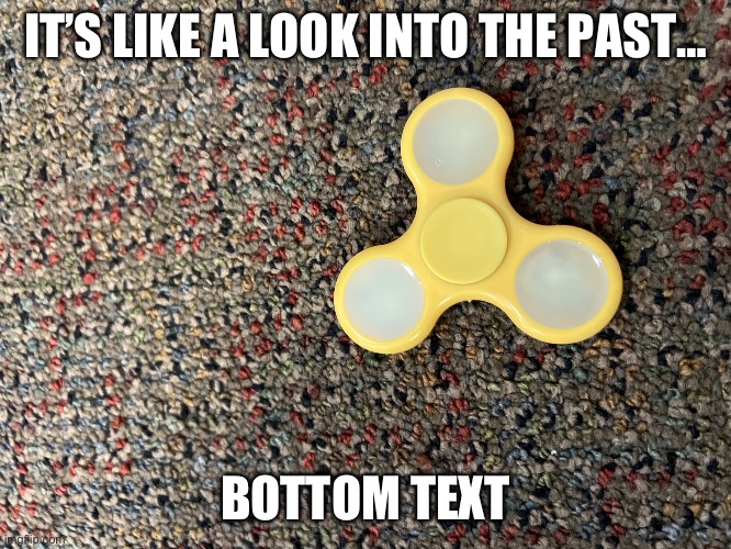 fidget spinner | IT’S LIKE A LOOK INTO THE PAST…; BOTTOM TEXT | image tagged in fidget spinner | made w/ Imgflip meme maker