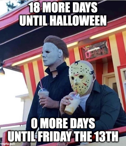 Jason Michael Myers hanging out | 18 MORE DAYS UNTIL HALLOWEEN; 0 MORE DAYS UNTIL FRIDAY THE 13TH | image tagged in jason michael myers hanging out,friday the 13th,halloween | made w/ Imgflip meme maker