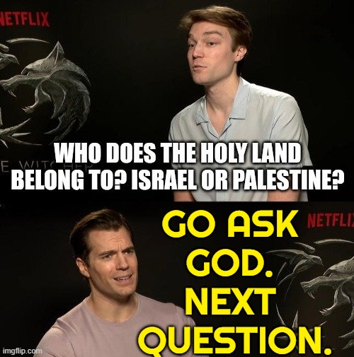 Go ask God. | GO ASK 
GOD. 
NEXT 
QUESTION. | image tagged in whose land,god,palestine,israel,religion,god religion universe | made w/ Imgflip meme maker