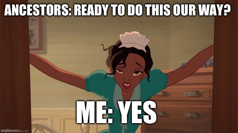 Almost there | ANCESTORS: READY TO DO THIS OUR WAY? ME: YES | image tagged in princess tiana | made w/ Imgflip meme maker