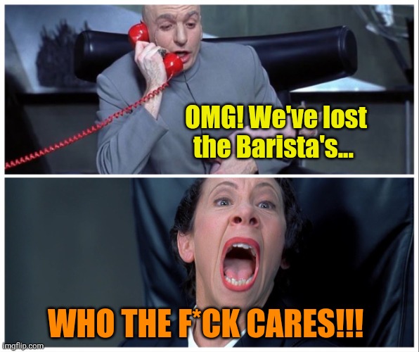 Dr Evil and Frau Yelling | OMG! We've lost the Barista's... WHO THE F*CK CARES!!! | image tagged in dr evil and frau yelling | made w/ Imgflip meme maker