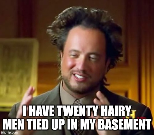 Ancient Aliens | I HAVE TWENTY HAIRY MEN TIED UP IN MY BASEMENT | image tagged in memes,ancient aliens | made w/ Imgflip meme maker