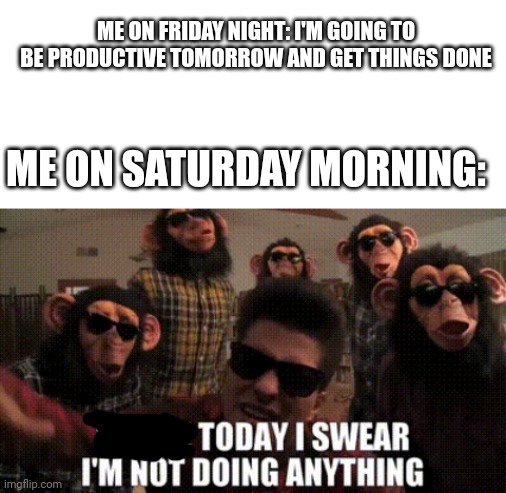 Me every weekend | ME ON FRIDAY NIGHT: I'M GOING TO BE PRODUCTIVE TOMORROW AND GET THINGS DONE; ME ON SATURDAY MORNING: | image tagged in memes,bruno mars,productivity,weekend | made w/ Imgflip meme maker