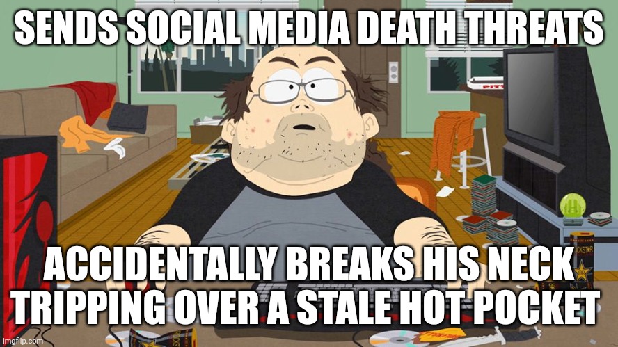 death threats online | SENDS SOCIAL MEDIA DEATH THREATS; ACCIDENTALLY BREAKS HIS NECK TRIPPING OVER A STALE HOT POCKET | image tagged in social media | made w/ Imgflip meme maker