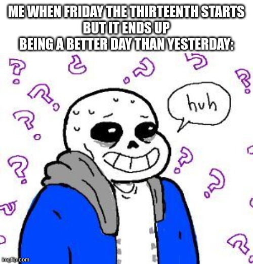 it was actually a pretty good day. i'm confused. | ME WHEN FRIDAY THE THIRTEENTH STARTS
BUT IT ENDS UP BEING A BETTER DAY THAN YESTERDAY: | image tagged in confused sans,undertale,sans,friday the 13th,funny | made w/ Imgflip meme maker