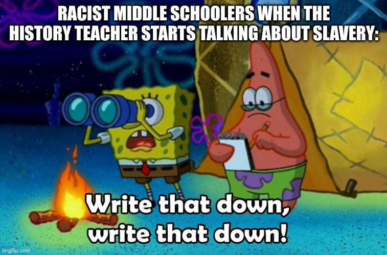 history still somewhat useful | RACIST MIDDLE SCHOOLERS WHEN THE HISTORY TEACHER STARTS TALKING ABOUT SLAVERY: | image tagged in write that down,offensive,slavery,history,spongebob,racist | made w/ Imgflip meme maker