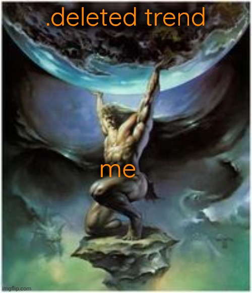 Atlas holding Earth | .deleted trend me | image tagged in atlas holding earth | made w/ Imgflip meme maker