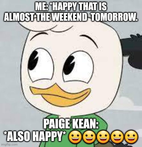 Louie Duck smiling | ME: *HAPPY THAT IS ALMOST THE WEEKEND  TOMORROW. PAIGE KEAN: *ALSO HAPPY* 😀😀😀😀😀 | image tagged in ducktales louie duck | made w/ Imgflip meme maker