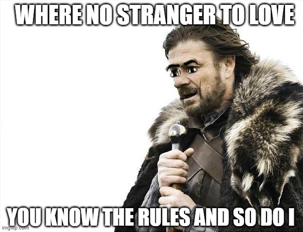 where some is loving | WHERE NO STRANGER TO LOVE; YOU KNOW THE RULES AND SO DO I | image tagged in memes,brace yourselves x is coming,meme,uhh,rick astley,rick roll | made w/ Imgflip meme maker