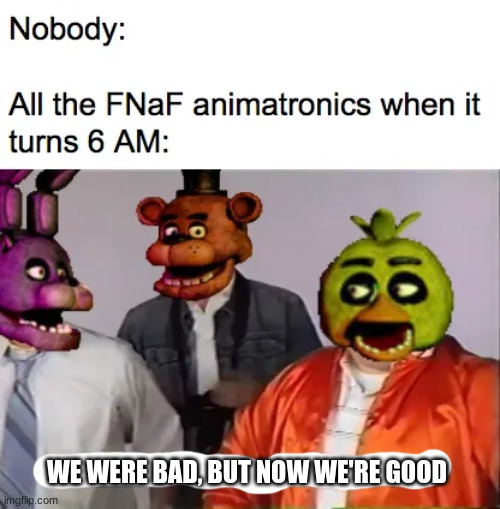 WE WERE BAD, BUT NOW WE'RE GOOD | image tagged in fnaf | made w/ Imgflip meme maker